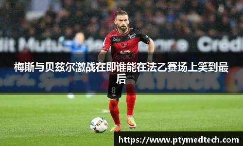 梅斯与贝兹尔激战在即谁能在法乙赛场上笑到最后